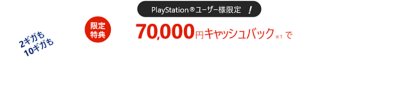 PlayStationユーザー様限定　限定特典　70,000円キャッシュバック※1 で　2ギガも10ギガも回線料金が1年間実質無料！※2