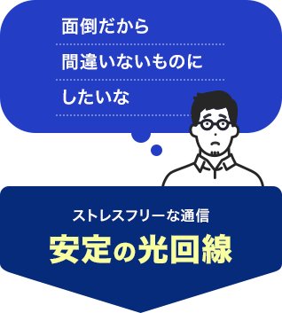 「面倒だから間違いないものにしたいな」そんなあなたには、ストレスフリーな通信　安定の光回線