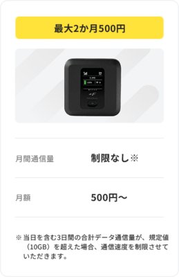 最大2か月500円 月間通信量 制限なし ※ 月額 500円～ ※当日を含む3日間の合計データ通信量が、規定値（10GB）を超えた場合、通信速度を制限させていただきます。
