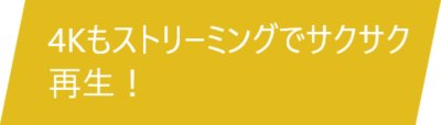 4Kもストリーミングでサクサク再生！